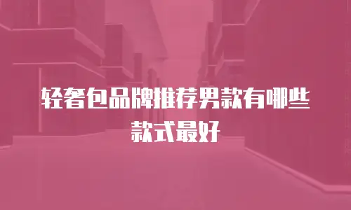 轻奢包品牌推荐男款有哪些款式最好