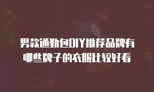 男款通勤包DIY推荐品牌有哪些牌子的衣服比较好看