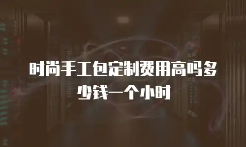 时尚手工包定制费用高吗多少钱一个小时