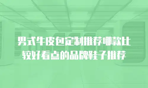 男式牛皮包定制推荐哪款比较好看点的品牌鞋子推荐