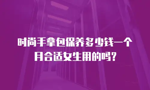 时尚手拿包保养多少钱一个月合适女生用的吗？