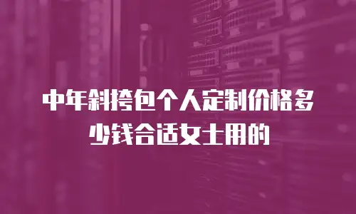 中年斜挎包个人定制价格多少钱合适女士用的