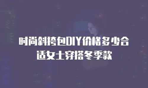 时尚斜挎包DIY价格多少合适女士穿搭冬季款