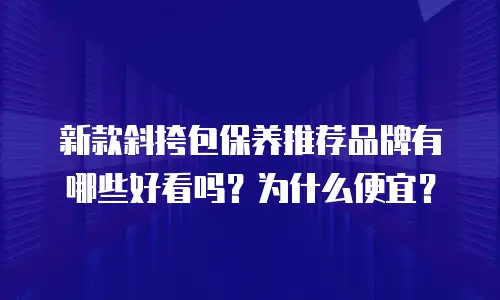 新款斜挎包保养推荐品牌有哪些好看吗？为什么便宜？