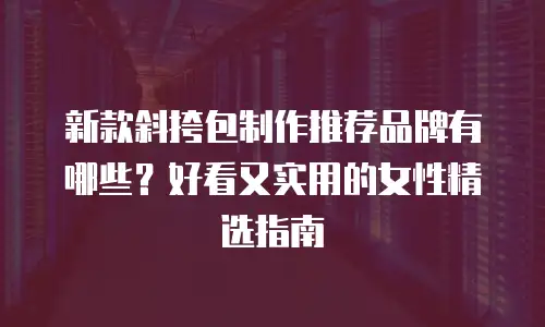 新款斜挎包制作推荐品牌有哪些？好看又实用的女性精选指南