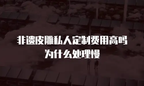 非遗皮雕私人定制费用高吗为什么处理慢