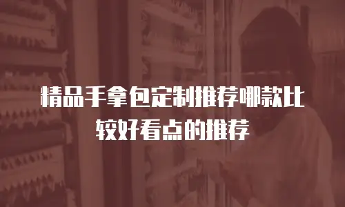精品手拿包定制推荐哪款比较好看点的推荐