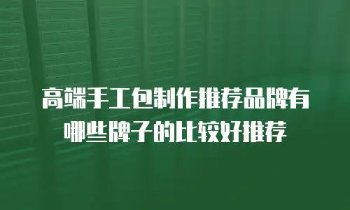 高端手工包制作推荐品牌有哪些牌子的比较好推荐