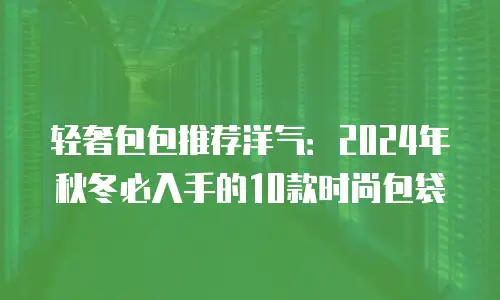 轻奢包包推荐洋气：2024年秋冬必入手的10款时尚包袋