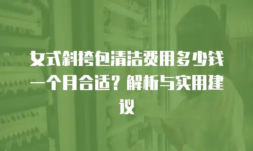 女式斜挎包清洁费用多少钱一个月合适？解析与实用建议