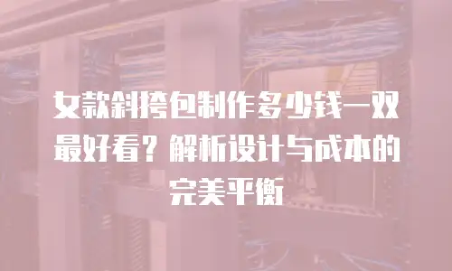 女款斜挎包制作多少钱一双最好看？解析设计与成本的完美平衡