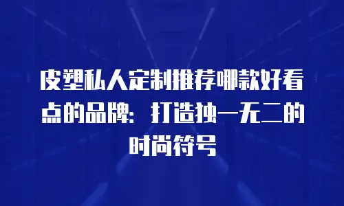 皮塑私人定制推荐哪款好看点的品牌：打造独一无二的时尚符号
