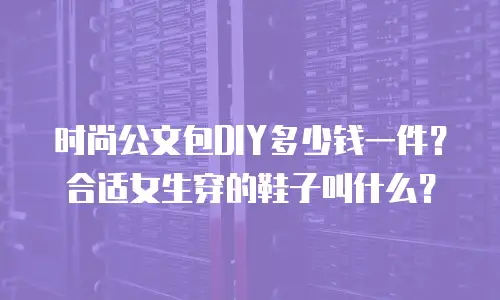 时尚公文包DIY多少钱一件？合适女生穿的鞋子叫什么？