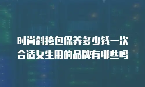 时尚斜挎包保养多少钱一次合适女生用的品牌有哪些吗