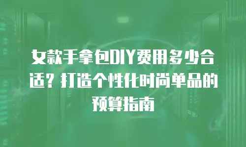 女款手拿包DIY费用多少合适？打造个性化时尚单品的预算指南