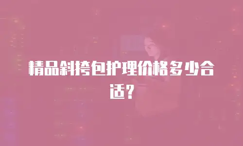 精品斜挎包护理价格多少合适？