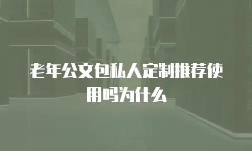 老年公文包私人定制推荐使用吗为什么