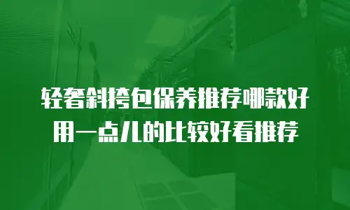 轻奢斜挎包保养推荐哪款好用一点儿的比较好看推荐
