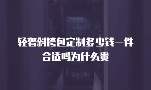 轻奢斜挎包定制多少钱一件合适吗为什么贵