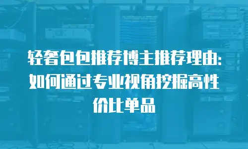 轻奢包包推荐博主推荐理由：如何通过专业视角挖掘高性价比单品