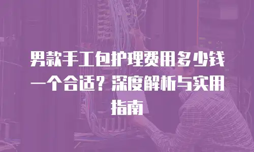 男款手工包护理费用多少钱一个合适？深度解析与实用指南