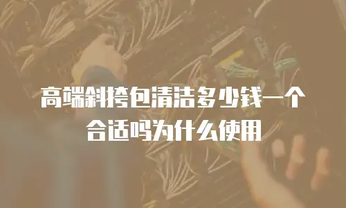 高端斜挎包清洁多少钱一个合适吗为什么使用