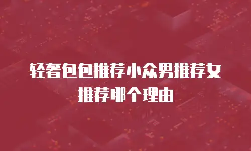 轻奢包包推荐小众男推荐女推荐哪个理由