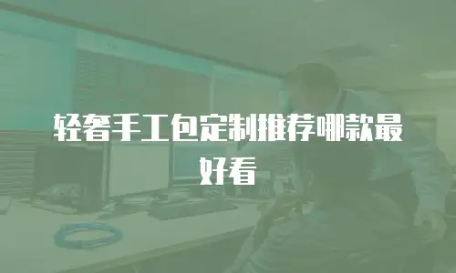 轻奢手工包定制推荐哪款最好看