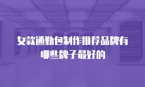 女款通勤包制作推荐品牌有哪些牌子最好的