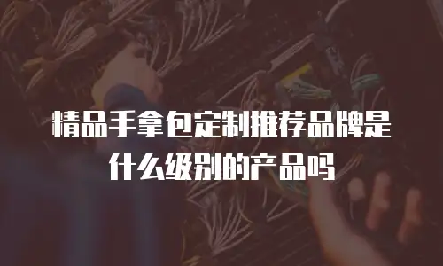 精品手拿包定制推荐品牌是什么级别的产品吗