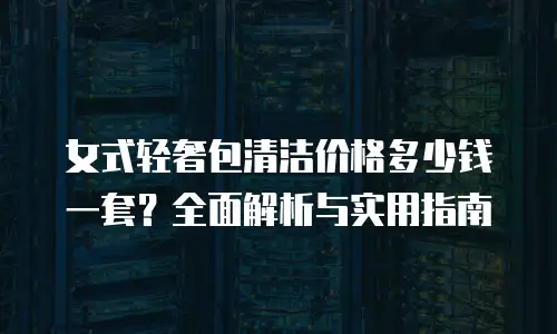 女式轻奢包清洁价格多少钱一套？全面解析与实用指南