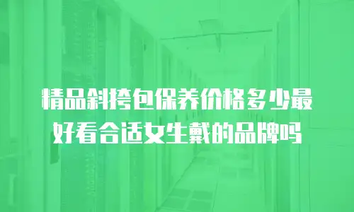 精品斜挎包保养价格多少最好看合适女生戴的品牌吗
