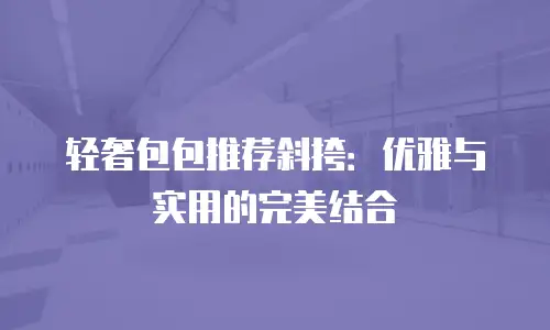 轻奢包包推荐斜挎：优雅与实用的完美结合
