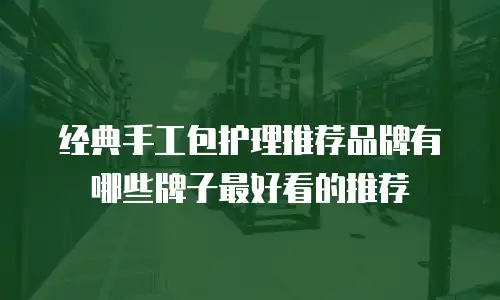 经典手工包护理推荐品牌有哪些牌子最好看的推荐