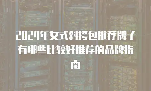 2024年女式斜挎包推荐牌子有哪些比较好推荐的品牌指南