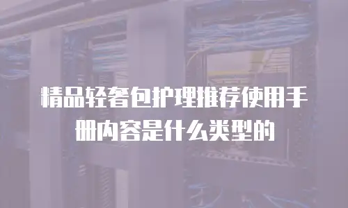 精品轻奢包护理推荐使用手册内容是什么类型的