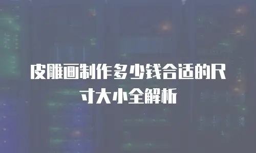 皮雕画制作多少钱合适的尺寸大小全解析