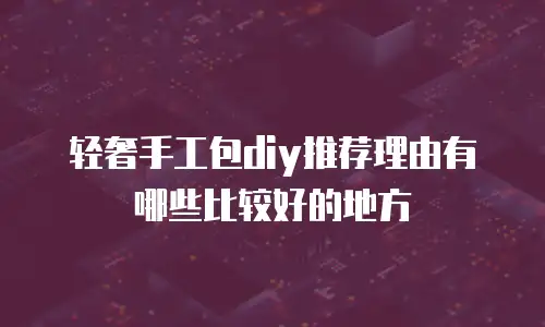 轻奢手工包diy推荐理由有哪些比较好的地方
