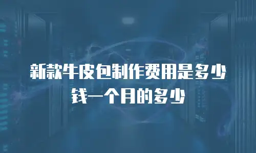 新款牛皮包制作费用是多少钱一个月的多少