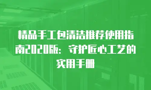 精品手工包清洁推荐使用指南2020版：守护匠心工艺的实用手册