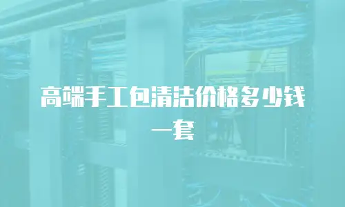 高端手工包清洁价格多少钱一套