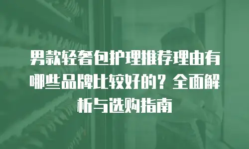 男款轻奢包护理推荐理由有哪些品牌比较好的？全面解析与选购指南