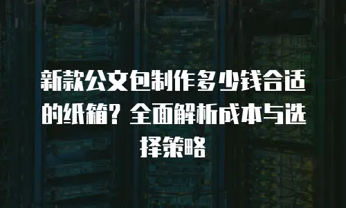新款公文包制作多少钱合适的纸箱？全面解析成本与选择策略