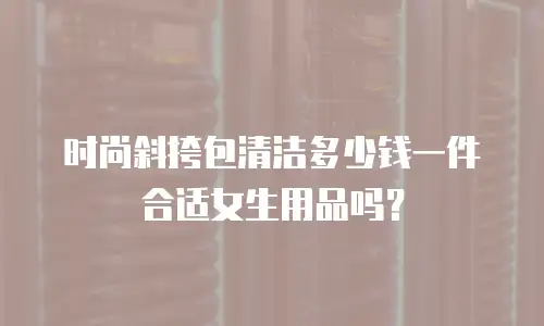 时尚斜挎包清洁多少钱一件合适女生用品吗？
