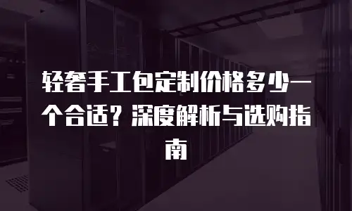 轻奢手工包定制价格多少一个合适？深度解析与选购指南