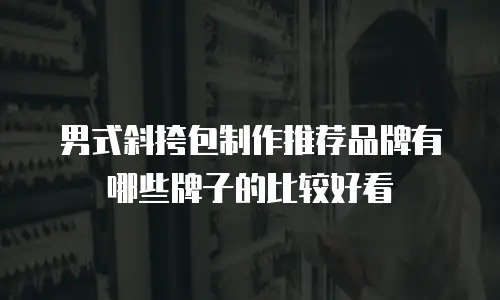男式斜挎包制作推荐品牌有哪些牌子的比较好看