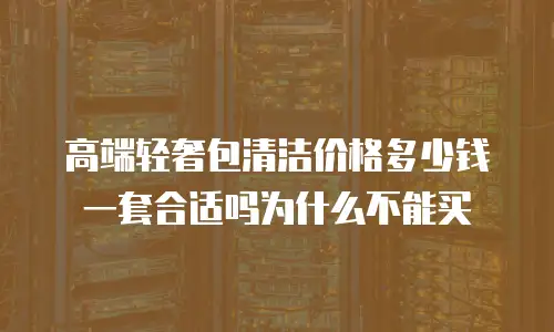 高端轻奢包清洁价格多少钱一套合适吗为什么不能买