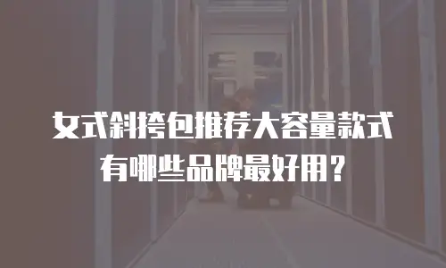 女式斜挎包推荐大容量款式有哪些品牌最好用？