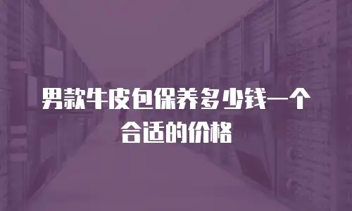 男款牛皮包保养多少钱一个合适的价格