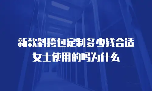 新款斜挎包定制多少钱合适女士使用的吗为什么